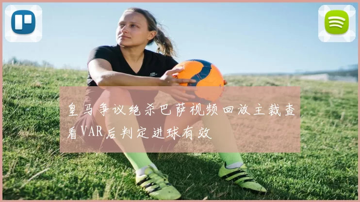 皇马争议绝杀巴萨视频回放主裁查看VAR后判定进球有效