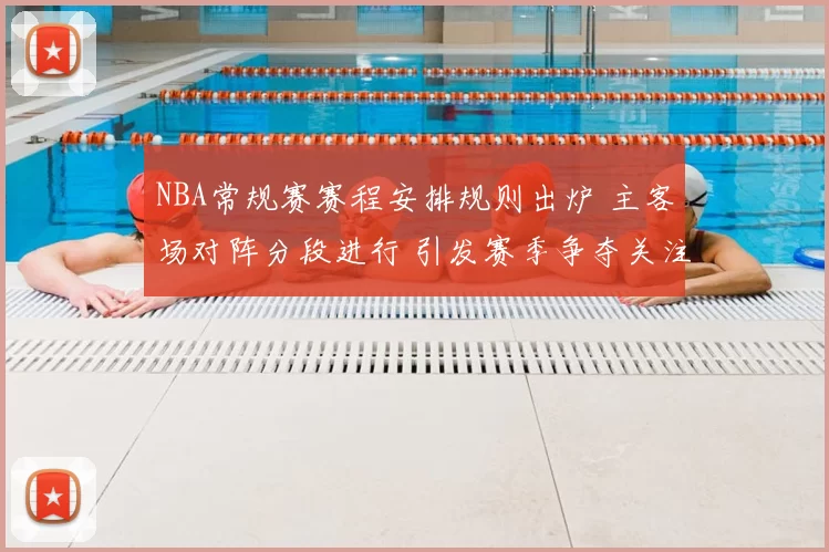 NBA常规赛赛程安排规则出炉 主客场对阵分段进行 引发赛季争夺关注