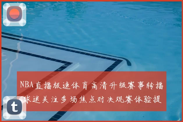 NBA直播极速体育高清升级赛事转播 球迷关注多场焦点对决观赛体验提升