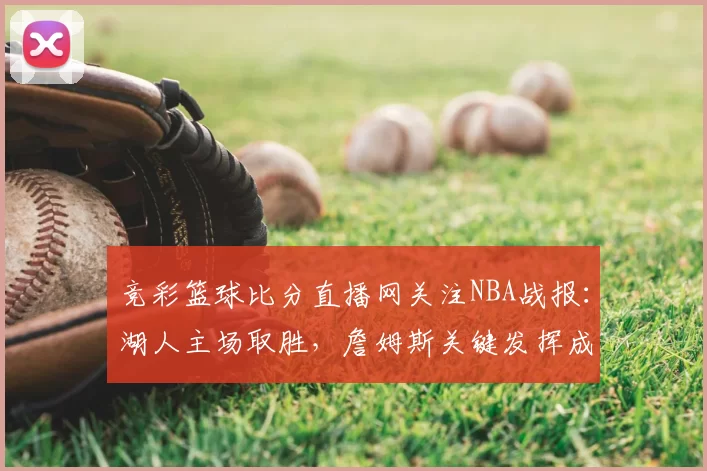 竞彩篮球比分直播网关注NBA战报:湖人主场取胜,詹姆斯关键发挥成看点