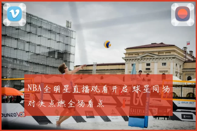 NBA全明星直播观看开启 球星同场对决点燃全场看点
