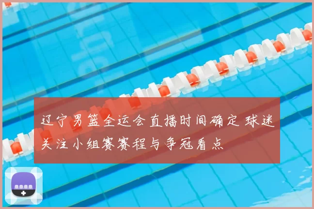 辽宁男篮全运会直播时间确定 球迷关注小组赛赛程与争冠看点