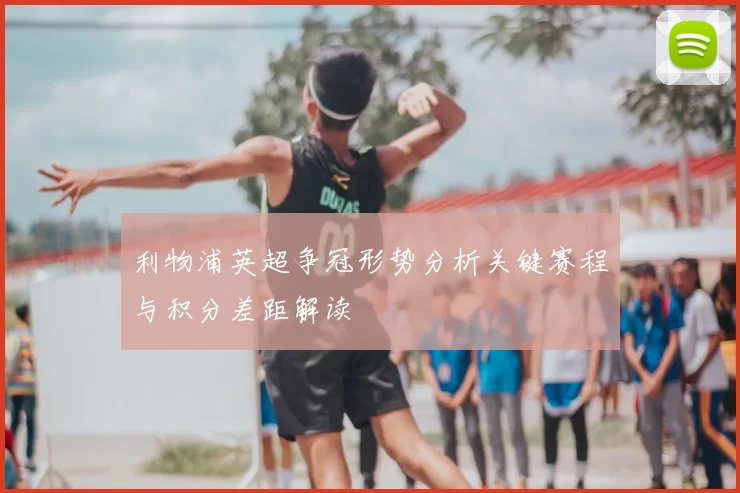 利物浦英超争冠形势分析关键赛程与积分差距解读