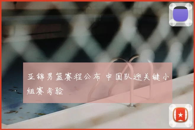 亚锦男篮赛程公布 中国队迎关键小组赛考验