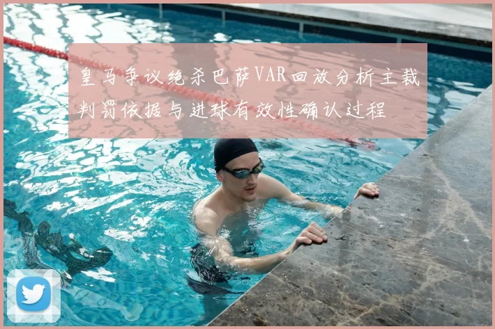 皇马争议绝杀巴萨VAR回放分析主裁判罚依据与进球有效性确认过程