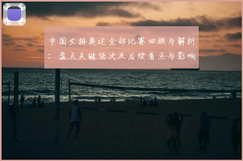 中国女排奥运全部比赛回顾与解析：盘点关键场次及后续看点与影响