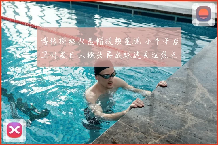 博格斯经典盖帽视频重现 小个子后卫封盖巨人镜头再成球迷关注焦点