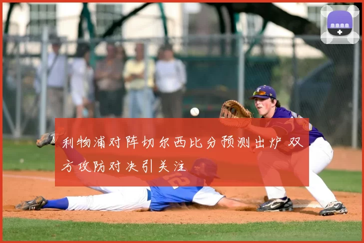 利物浦对阵切尔西比分预测出炉 双方攻防对决引关注