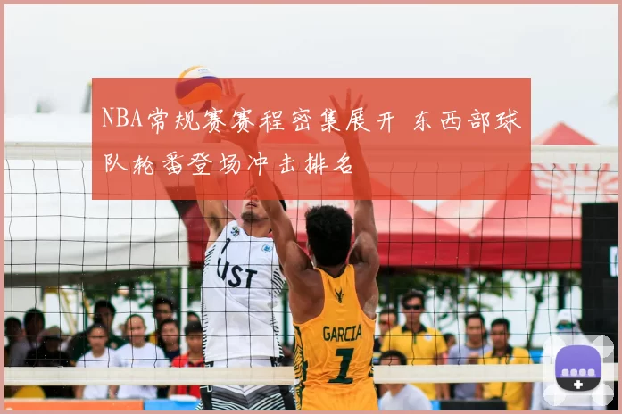 NBA常规赛赛程密集展开 东西部球队轮番登场冲击排名