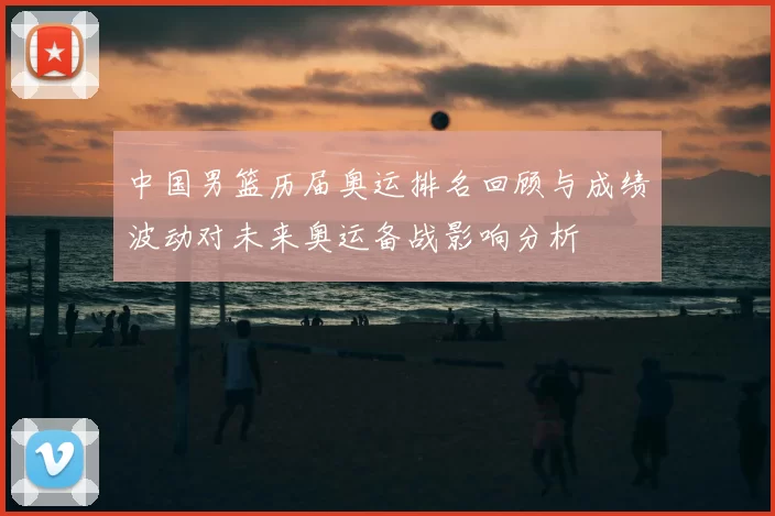 中国男篮历届奥运排名回顾与成绩波动对未来奥运备战影响分析