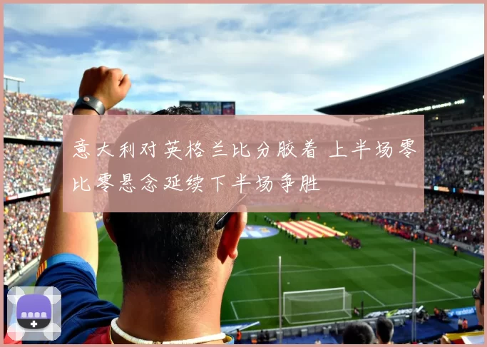 意大利对英格兰比分胶着 上半场零比零悬念延续下半场争胜