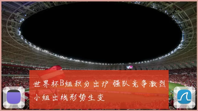 世界杯B组积分出炉 强队竞争激烈小组出线形势生变