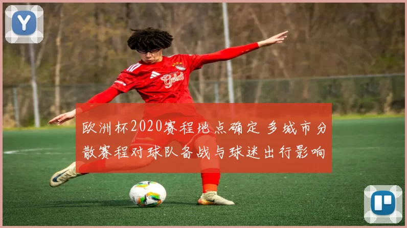 欧洲杯2020赛程地点确定 多城市分散赛程对球队备战与球迷出行影响