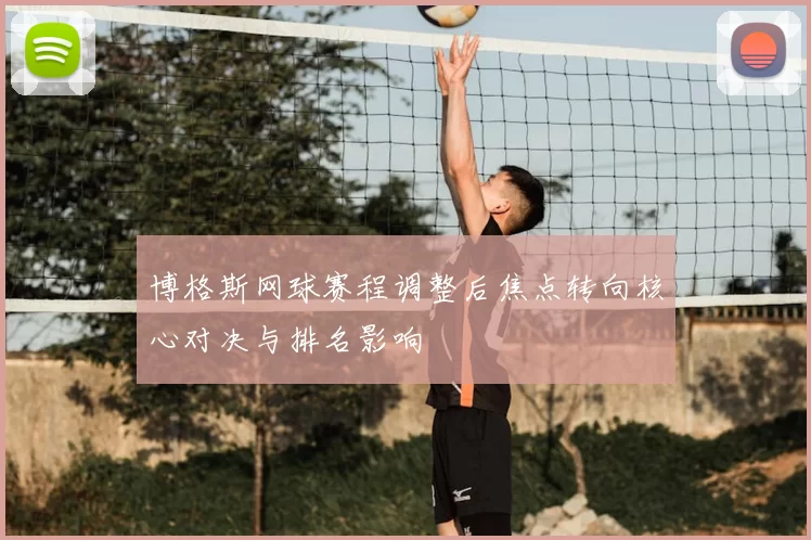 博格斯网球赛程调整后焦点转向核心对决与排名影响