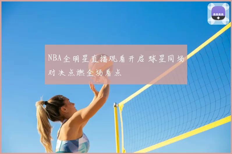 NBA全明星直播观看开启 球星同场对决点燃全场看点