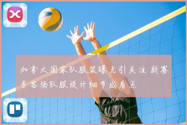 加拿大国家队服装曝光引关注 新赛季客场队服设计细节成看点