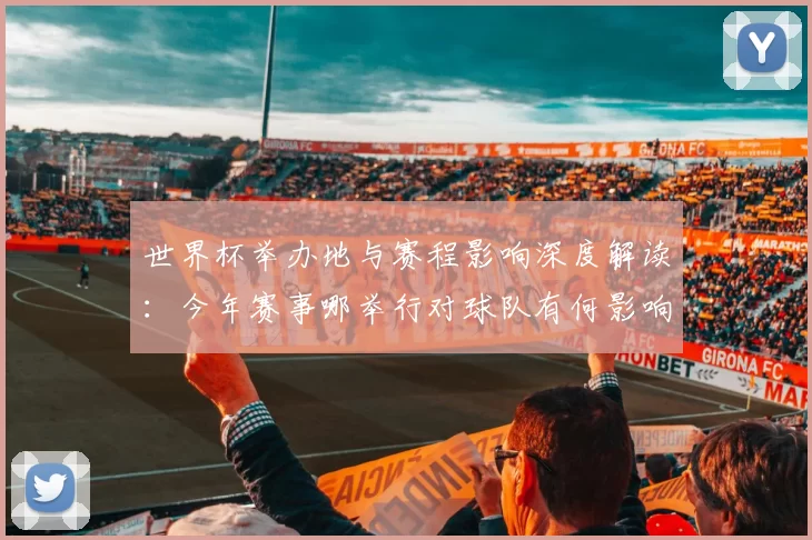 世界杯举办地与赛程影响深度解读：今年赛事哪举行对球队有何影响