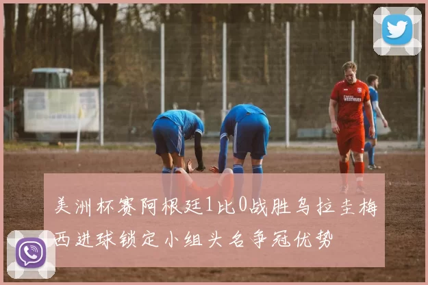美洲杯赛阿根廷1比0战胜乌拉圭梅西进球锁定小组头名争冠优势