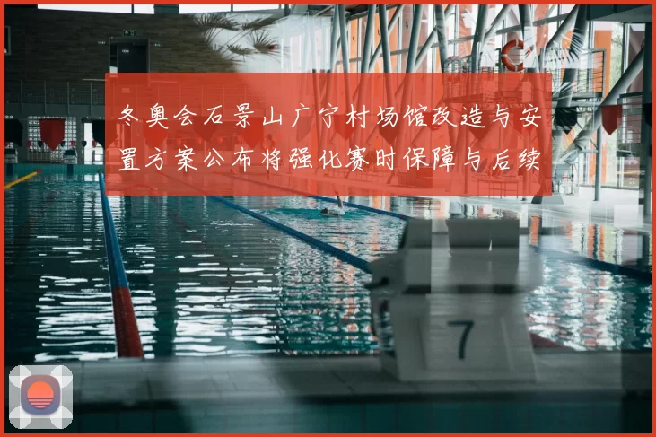 冬奥会石景山广宁村场馆改造与安置方案公布将强化赛时保障与后续利用
