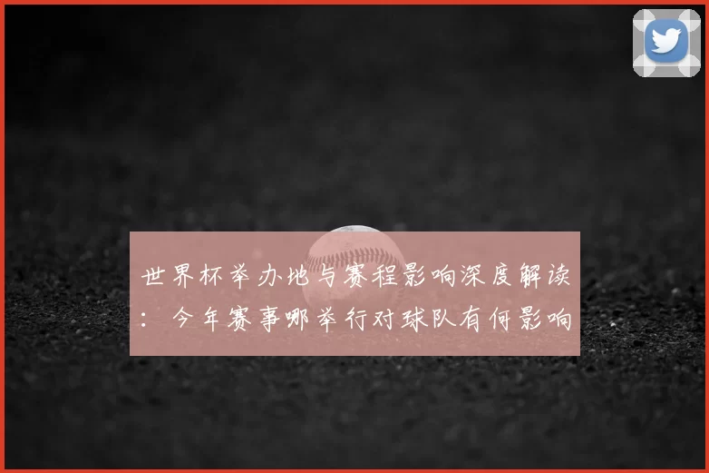 世界杯举办地与赛程影响深度解读：今年赛事哪举行对球队有何影响