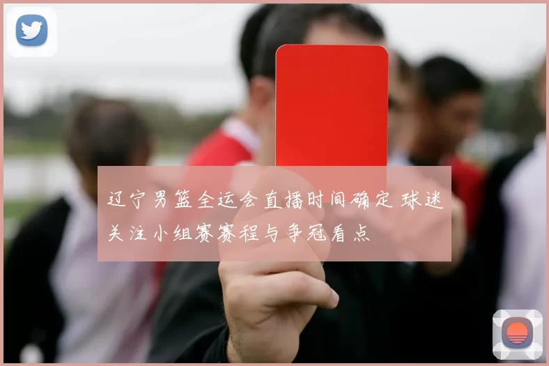 辽宁男篮全运会直播时间确定 球迷关注小组赛赛程与争冠看点