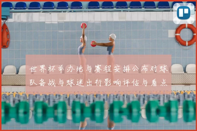 世界杯举办地与赛程安排公布对球队备战与球迷出行影响评估与看点