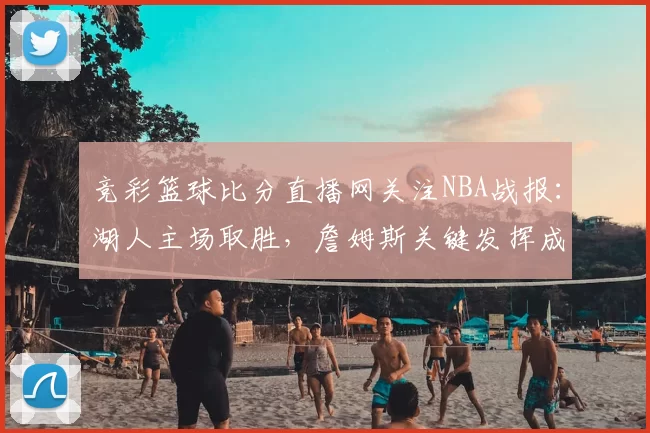 竞彩篮球比分直播网关注NBA战报：湖人主场取胜，詹姆斯关键发挥成看点