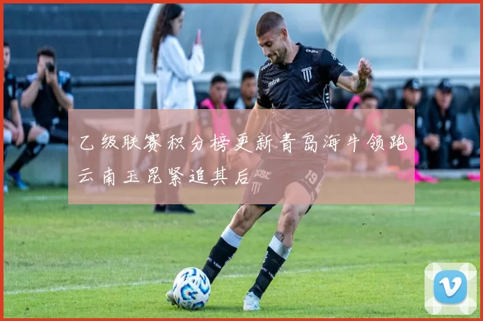 乙级联赛积分榜更新青岛海牛领跑云南玉昆紧追其后
