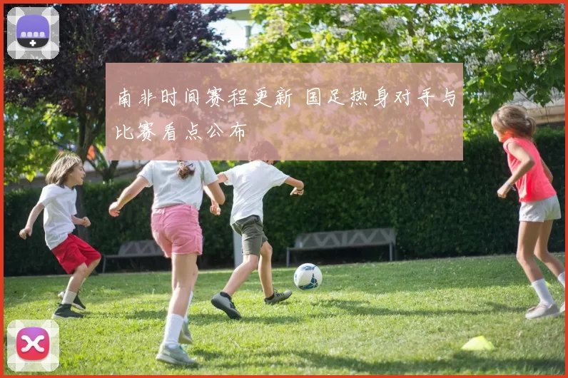 南非时间赛程更新 国足热身对手与比赛看点公布