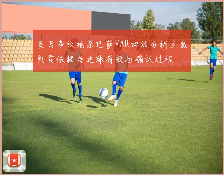 皇马争议绝杀巴萨VAR回放分析主裁判罚依据与进球有效性确认过程