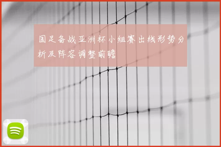 国足备战亚洲杯小组赛出线形势分析及阵容调整前瞻