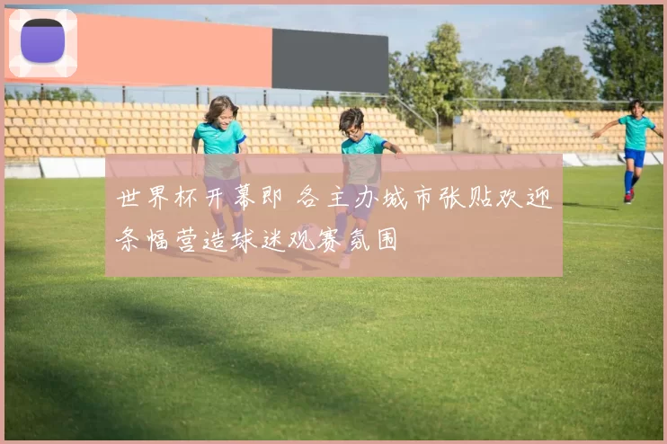 世界杯开幕即 各主办城市张贴欢迎条幅营造球迷观赛氛围