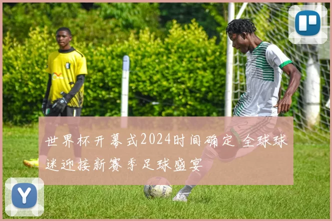 世界杯开幕式2024时间确定 全球球迷迎接新赛季足球盛宴