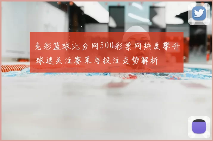 竞彩篮球比分网500彩票网热度攀升 球迷关注赛果与投注走势解析