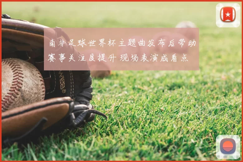 南非足球世界杯主题曲发布后带动赛事关注度提升 现场表演成看点