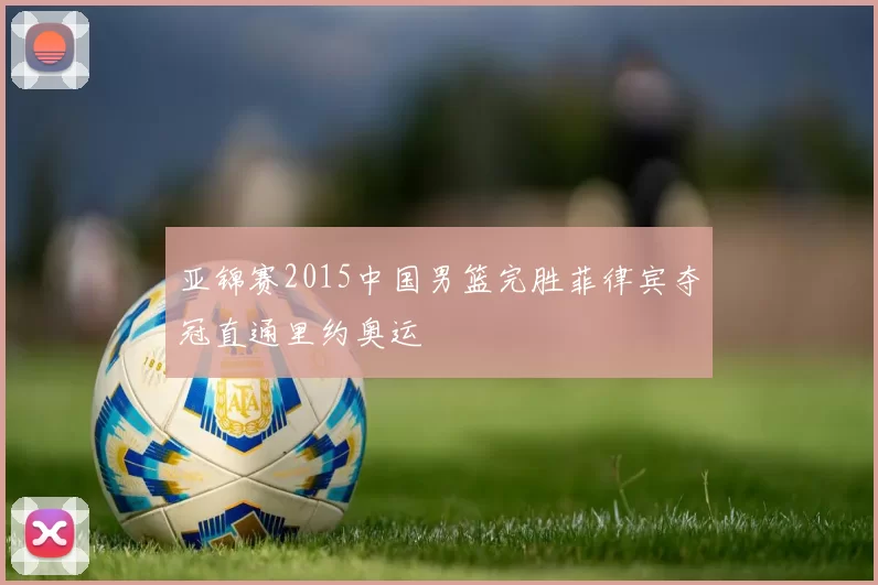 亚锦赛2015中国男篮完胜菲律宾夺冠直通里约奥运