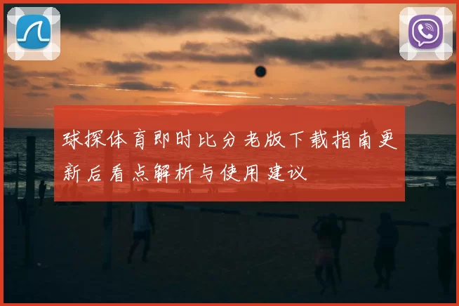 球探体育即时比分老版下载指南更新后看点解析与使用建议