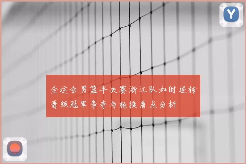 全运会男篮半决赛浙江队加时逆转晋级冠军争夺与轮换看点分析
