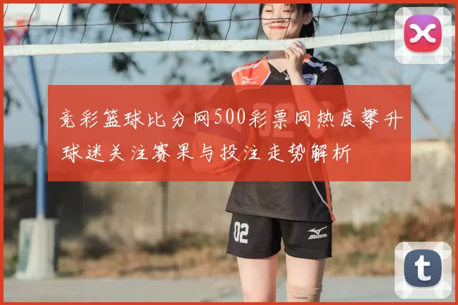 竞彩篮球比分网500彩票网热度攀升 球迷关注赛果与投注走势解析