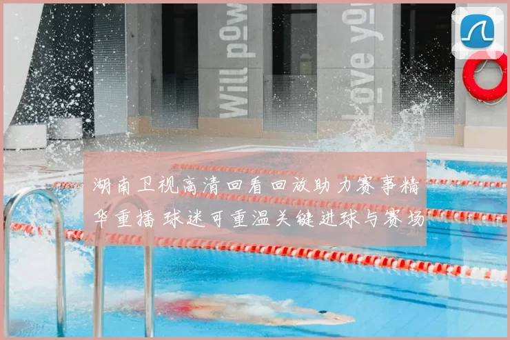 湖南卫视高清回看回放助力赛事精华重播 球迷可重温关键进球与赛场亮点