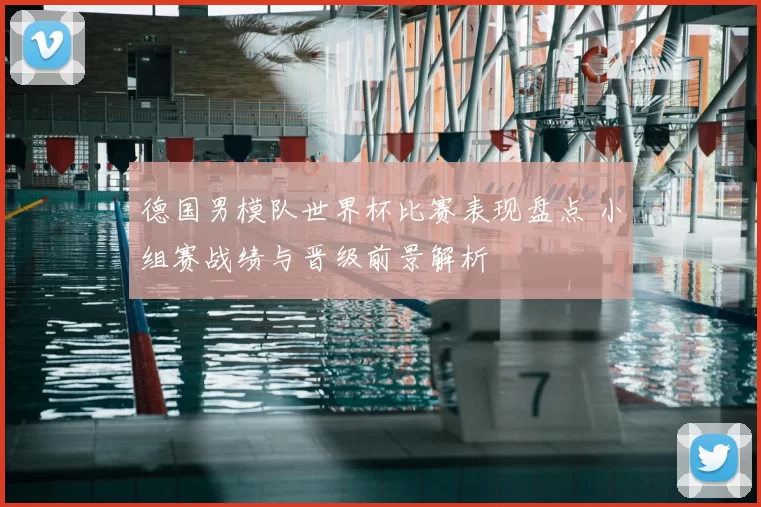 德国男模队世界杯比赛表现盘点 小组赛战绩与晋级前景解析