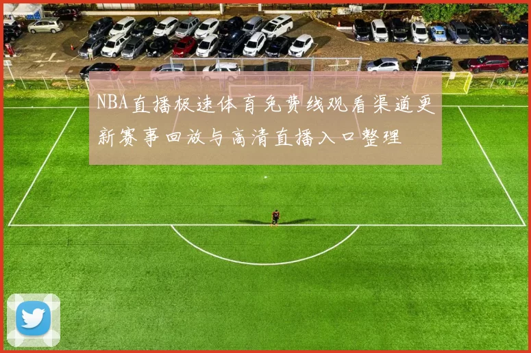 NBA直播极速体育免费线观看渠道更新赛事回放与高清直播入口整理
