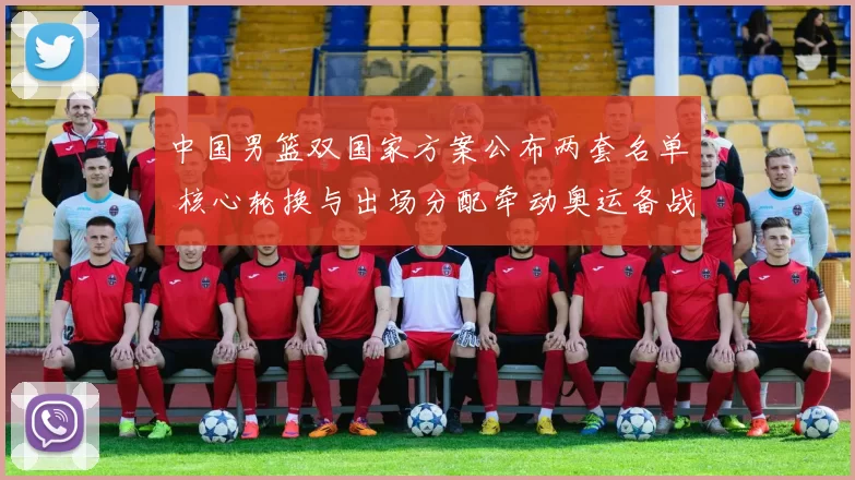 中国男篮双国家方案公布两套名单 核心轮换与出场分配牵动奥运备战节奏