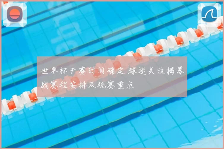 世界杯开赛时间确定 球迷关注揭幕战赛程安排及观赛重点