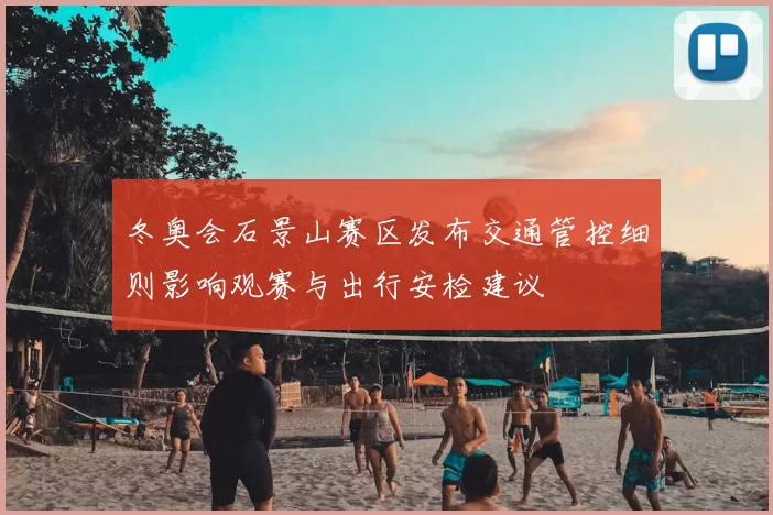 冬奥会石景山赛区发布交通管控细则影响观赛与出行安检建议
