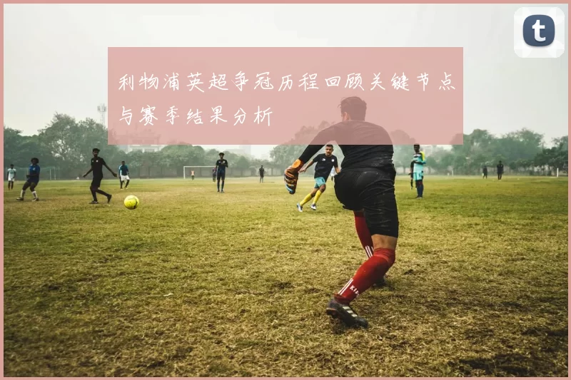 利物浦英超争冠历程回顾关键节点与赛季结果分析