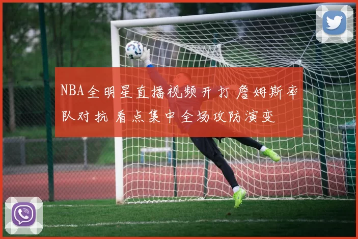 NBA全明星直播视频开打 詹姆斯率队对抗 看点集中全场攻防演变