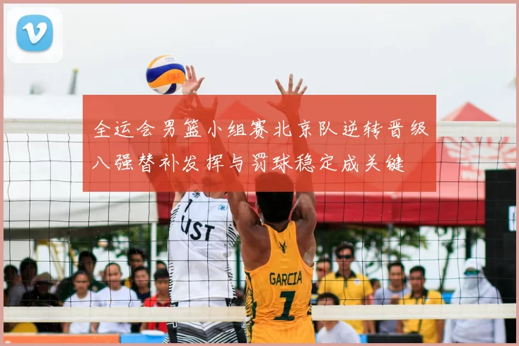 全运会男篮小组赛北京队逆转晋级八强替补发挥与罚球稳定成关键