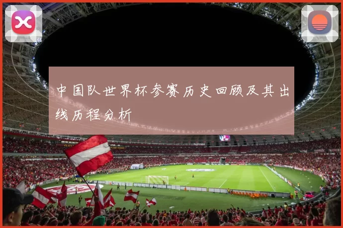 中国队世界杯参赛历史回顾及其出线历程分析