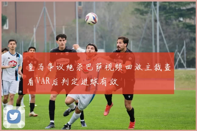 皇马争议绝杀巴萨视频回放主裁查看VAR后判定进球有效
